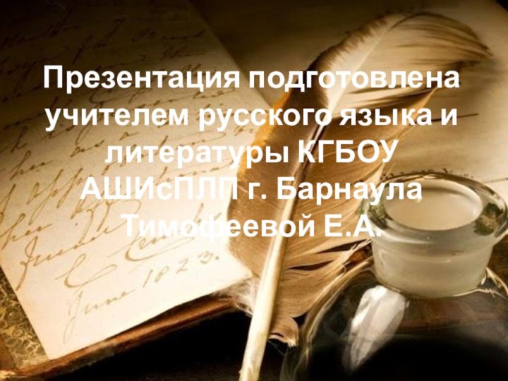 Презентация подготовлена  учителем русского языка и литературы КГБОУ АШИсПЛП г. Барнаула Тимофеевой Е.А.