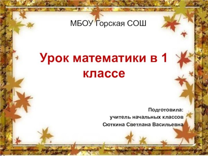 Урок математики в 1 классеМБОУ Горская СОШПодготовила:учитель начальных классов Сюткина Светлана Васильевна