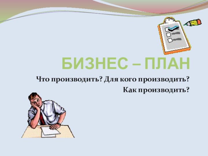 БИЗНЕС – ПЛАН Что производить? Для кого производить? Как производить?