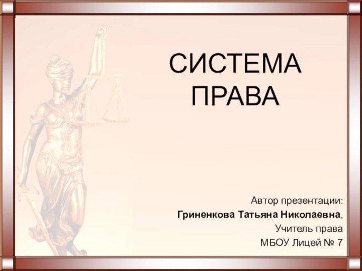 СИСТЕМА ПРАВААвтор презентации: Гриненкова Татьяна Николаевна, Учитель права МБОУ Лицей № 7