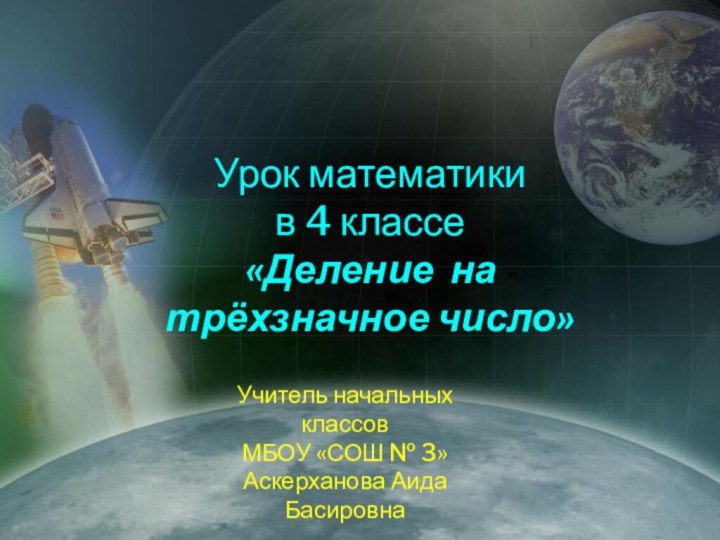 Урок математики в 4 классе«Деление на трёхзначное число»Учитель начальных классов МБОУ «СОШ № 3»Аскерханова Аида Басировна