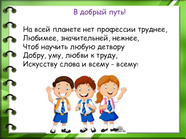 В добрый путь! На всей планете нет профессии труднее,Любимее, значительней, нежнее,Чтоб научить