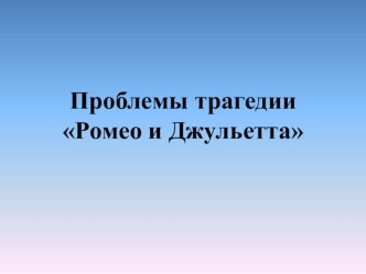 Презентация по литературе на тему Проблемы трагедии Ромео и Джульетта