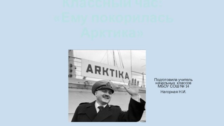 Классный час:  «Ему покорилась Арктика» Подготовила учитель начальных классов МБОУ СОШ № 14Нагорная Н.И.