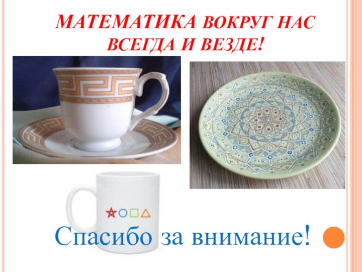 МАТЕМАТИКА ВОКРУГ НАС  ВСЕГДА И ВЕЗДЕ!Спасибо за внимание!