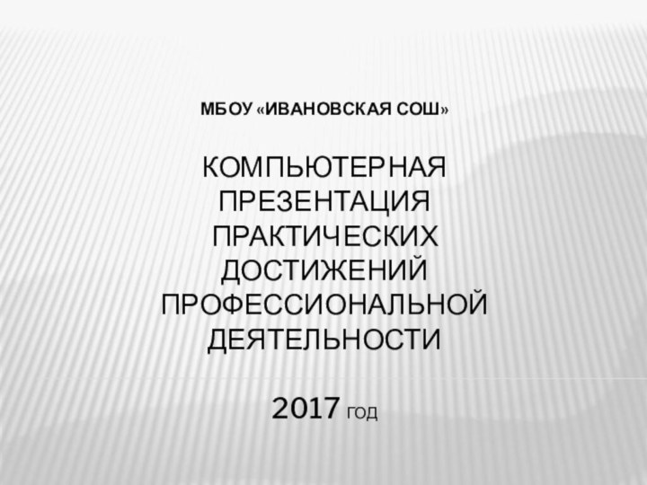 МБОУ «Ивановская СОШ»  Компьютерная презентация практических достижений профессиональной деятельности  2017 год