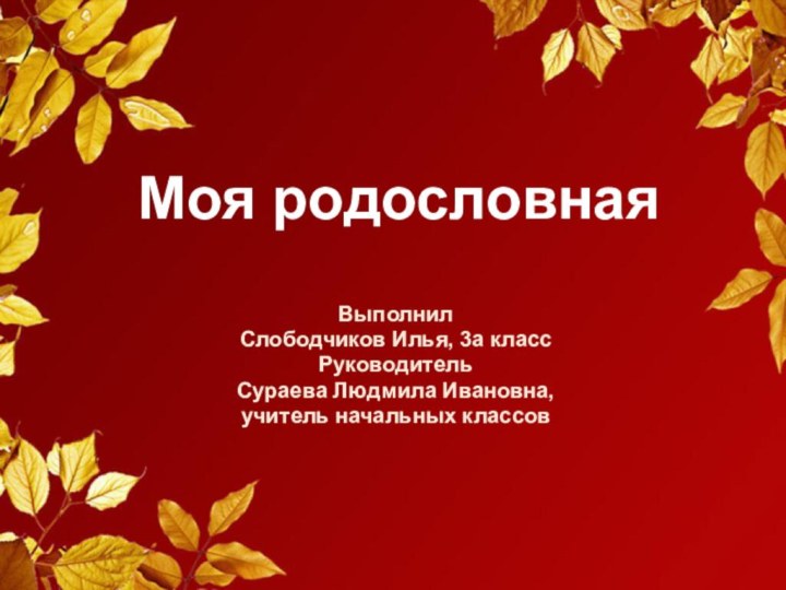 Моя родословнаяВыполнил Слободчиков Илья, 3а классРуководитель Сураева Людмила Ивановна, учитель начальных классов