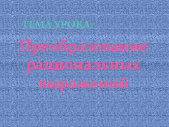 Презентация к уроку математики по теме  Преобразование рациональных выражений