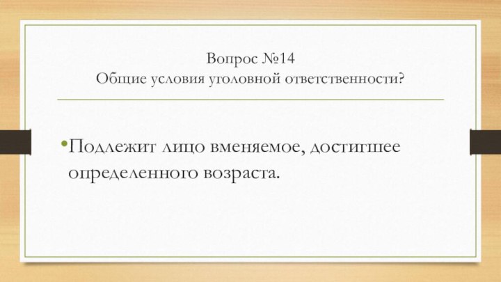 Вопрос №14 Общие условия уголовной ответственности?Подлежит лицо вменяемое, достигшее определенного возраста.