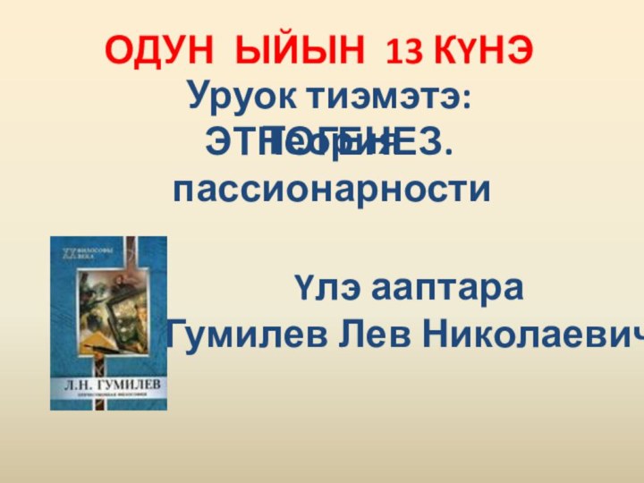 Уруок тиэмэтэ: ЭТНОГЕНЕЗ. ОДУН ЫЙЫН 13 КYНЭ  Теория пассионарности Yлэ ааптара Гумилев Лев Николаевич