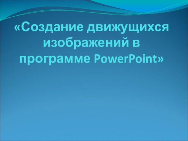 «Создание движущихся изображений в программе PowerPoint»