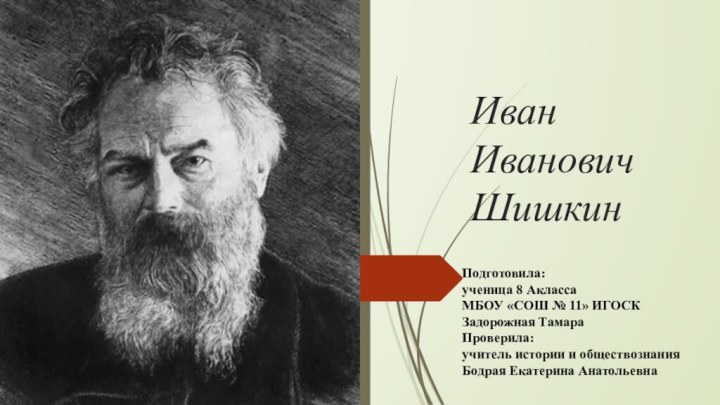 Иван Иванович ШишкинПодготовила:ученица 8 Акласса МБОУ «СОШ № 11» ИГОСКЗадорожная ТамараПроверила:учитель истории и обществознанияБодрая Екатерина Анатольевна