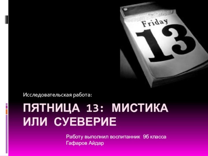 Пятница 13: мистика или суеверие Исследовательская работа:Работу выполнил воспитанник 9б класса Гафаров Айдар