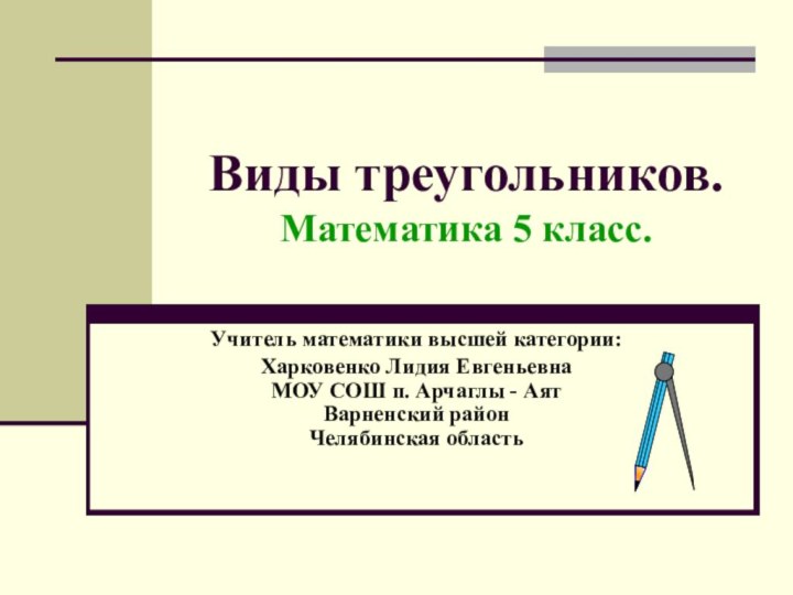 Виды треугольников. Математика 5 класс.Учитель математики высшей категории:  Харковенко Лидия Евгеньевна