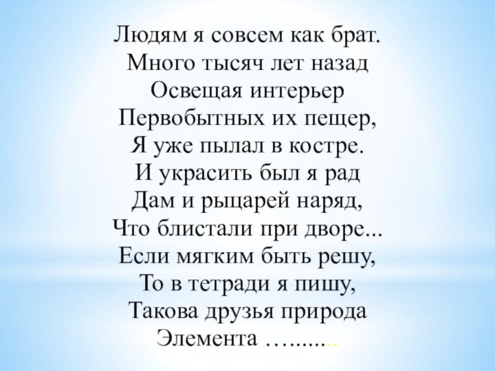 Людям я совсем как брат.Много тысяч лет назадОсвещая интерьер Первобытных их пещер,Я