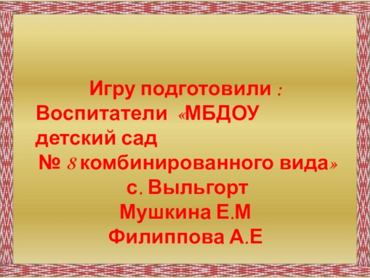 Игру подготовили :Воспитатели «МБДОУ детский сад № 8 комбинированного вида» с. ВыльгортМушкина Е.МФилиппова А.Е