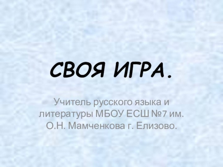 СВОЯ ИГРА.Учитель русского языка и литературы МБОУ ЕСШ №7 им. О.Н. Мамченкова г. Елизово.