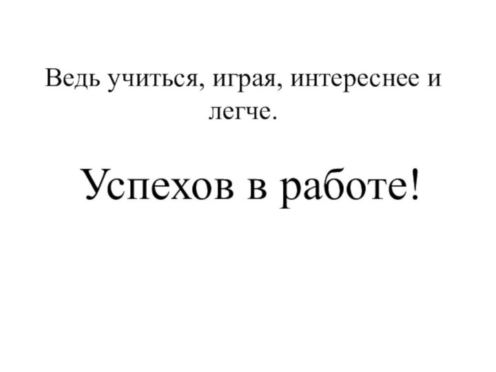 Ведь учиться, играя, интереснее и легче.       Успехов в работе!  