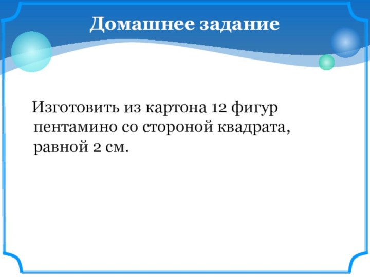 Изготовить из картона 12 фигур пентамино со стороной квадрата, равной 2 см. Домашнее задание