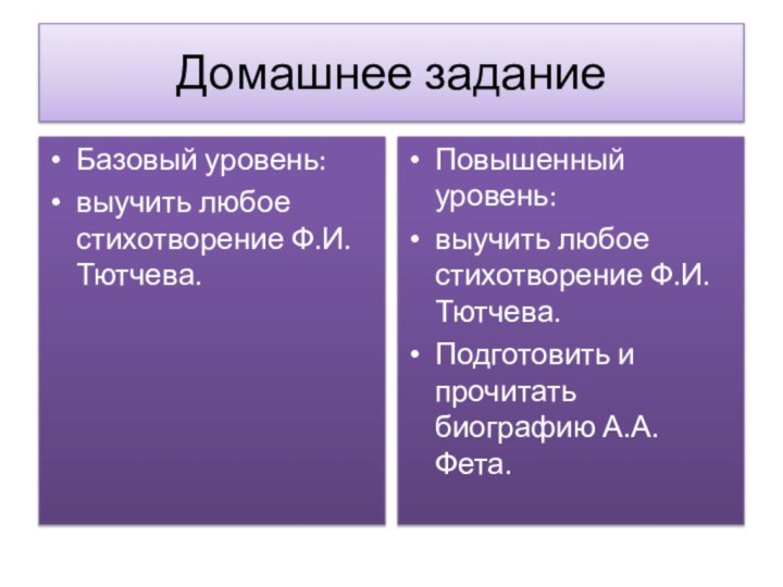 Домашнее заданиеБазовый уровень:выучить любое стихотворение Ф.И.Тютчева.Повышенный уровень:выучить любое стихотворение Ф.И.Тютчева.Подготовить и прочитать биографию А.А.Фета.