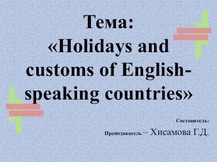 Тема:  «Holidays and customs of English- speaking countries»Составитель:Преподаватель – Хисамова Г.Д.