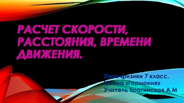 Расчет скорости, расстояния, времени движения.Урок физики 7 класс.Школа «Гармония»Учитель Брагинская А.М.