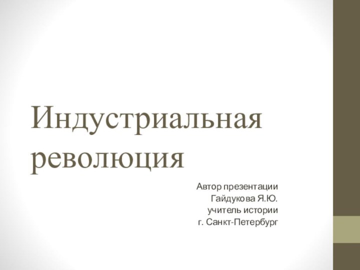 Индустриальная революцияАвтор презентацииГайдукова Я.Ю.учитель историиг. Санкт-Петербург