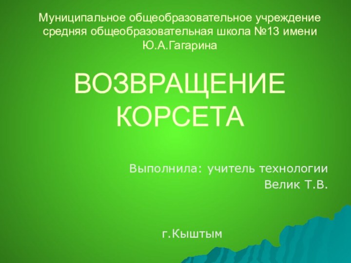 Муниципальное общеобразовательное учреждение средняя общеобразовательная школа №13 имени Ю.А.Гагарина  ВОЗВРАЩЕНИЕ КОРСЕТА