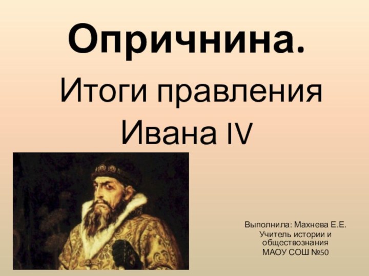 Опричнина.  Итоги правления  Ивана IVВыполнила: Махнева Е.Е.Учитель истории и обществознанияМАОУ СОШ №50