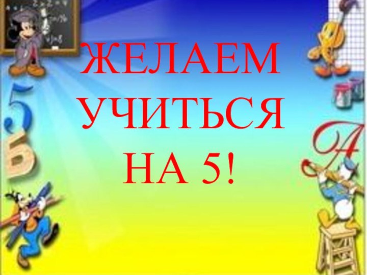 ЖЕЛАЕМ УЧИТЬСЯ  НА 5!