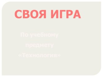 Презентация по технологии на тему Своя игра