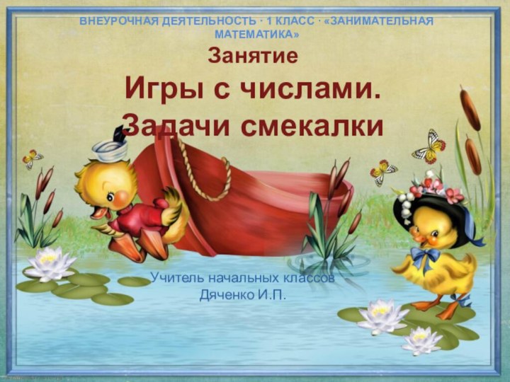 Учитель начальных классов Дяченко И.П.ЗанятиеИгры с числами.Задачи смекалкиВнеурочная деятельность ∙ 1 класс ∙ «занимательная математика»