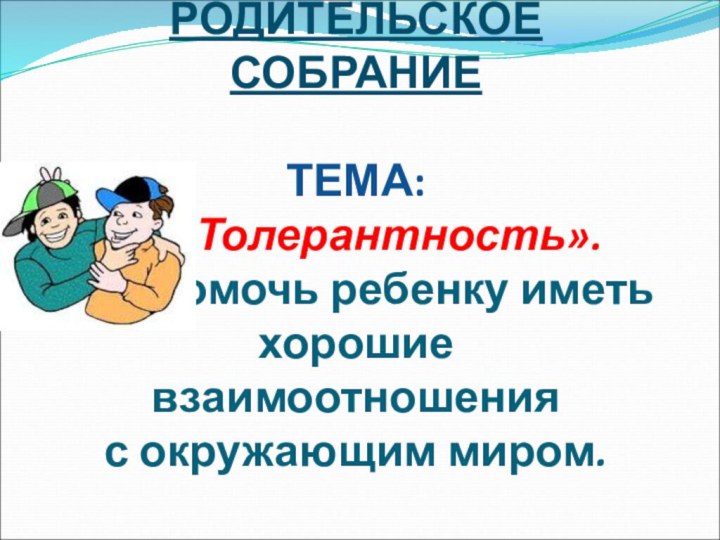 РОДИТЕЛЬСКОЕ СОБРАНИЕ  ТЕМА:    «Толерантность».  Как помочь ребенку