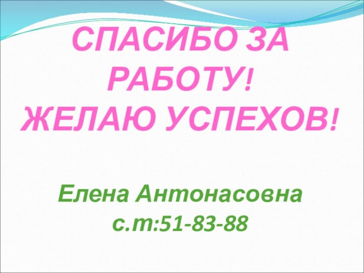 СПАСИБО ЗА РАБОТУ! ЖЕЛАЮ УСПЕХОВ!  Елена Антонасовна  с.т:51-83-88