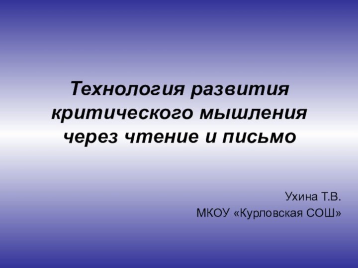 Технология развития критического мышления через чтение и письмоУхина Т.В.МКОУ «Курловская СОШ»