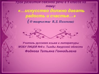 Презентация к уроку развития связной речи в 5 классе на тему: …Искусство должно давать радость и счастье… ( О творчестве В.Д. Поленова)