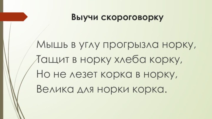 Выучи скороговоркуМышь в углу прогрызла норку,Тащит в норку хлеба корку,Но не лезет