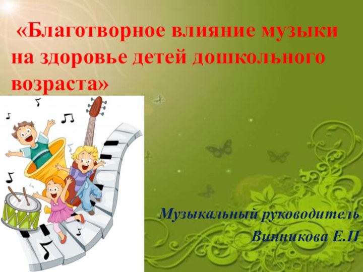 «Благотворное влияние музыки на здоровье детей дошкольного возраста» Музыкальный руководительВинникова Е.П