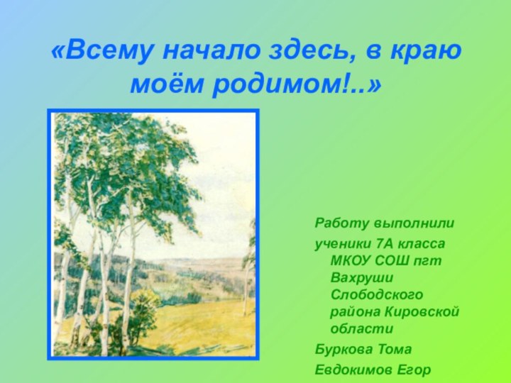 «Всему начало здесь, в краю моём родимом!..»Работу выполнилиученики 7А класса МКОУ СОШ