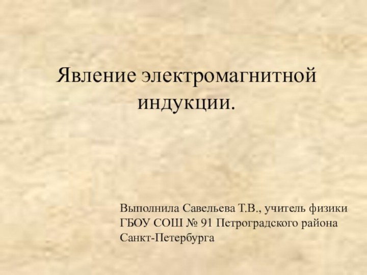 Явление электромагнитной индукции. Выполнила Савельева Т.В., учитель физики ГБОУ СОШ № 91 Петроградского района Санкт-Петербурга