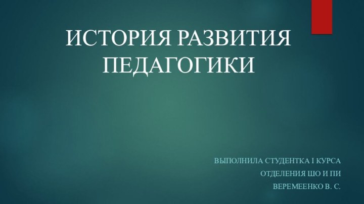 ИСТОРИЯ РАЗВИТИЯ ПЕДАГОГИКИВыполнила студентка I курсаОтделения ШО и ПИВеремеенко В. С.