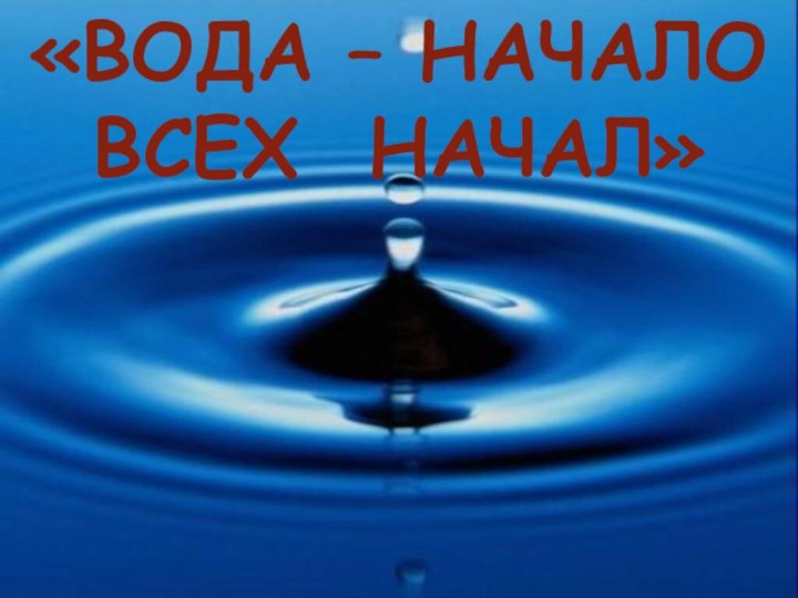 «ВОДА – НАЧАЛО ВСЕХ НАЧАЛ»«ВОДА – НАЧАЛО ВСЕХ НАЧАЛ»