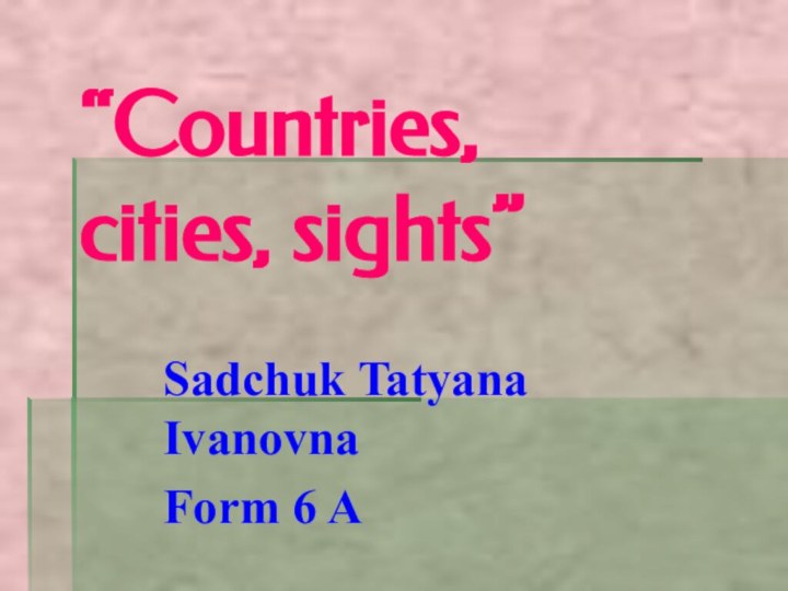 “Countries,  cities, sights”Sadchuk Tatyana IvanovnaForm 6 A