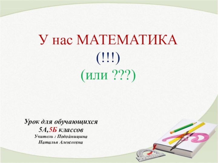 У нас МАТЕМАТИКА  (!!!) (или ???)Урок для обучающихся5А,5Б классовУчитель : ПодойницынаНаталья Алексеевна