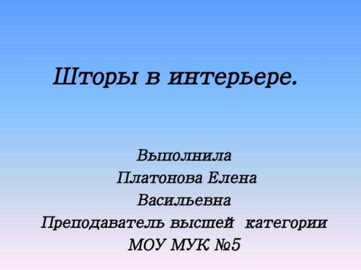 Шторы в интерьере.Выполнила Платонова Елена Васильевна Преподаватель высшей категорииМОУ МУК №5