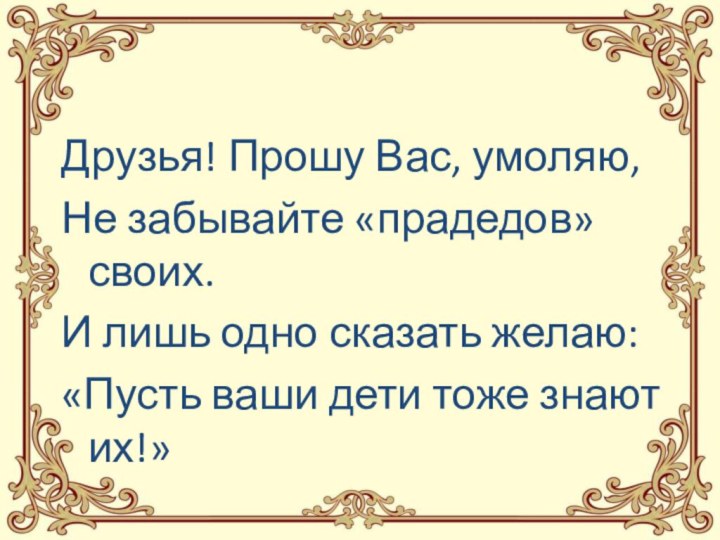 Друзья! Прошу Вас, умоляю, Не забывайте «прадедов» своих.И лишь одно сказать желаю:«Пусть