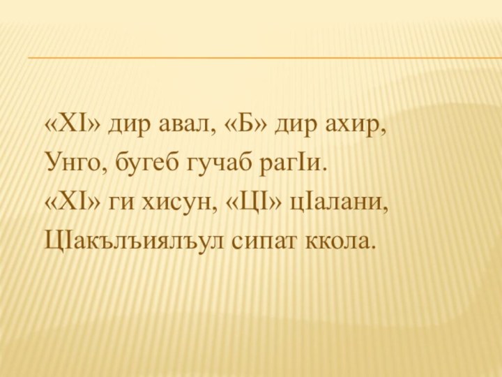 «ХI» дир авал, «Б» дир ахир,Унго, бугеб гучаб рагIи.«ХI» ги хисун, «ЦI» цIалани,ЦIакълъиялъул сипат ккола.