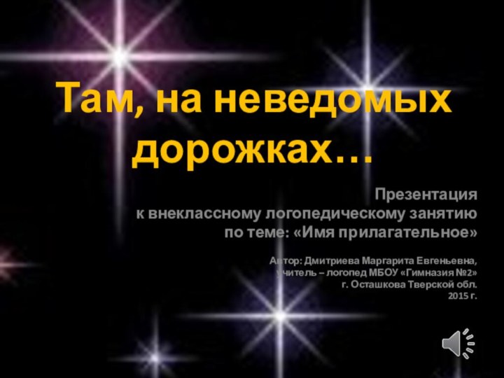 Там, на неведомых дорожках…Презентация к внеклассному логопедическому занятиюпо теме: «Имя прилагательное»Автор: Дмитриева