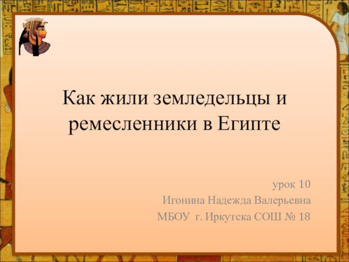 Как жили земледельцы и ремесленники в Египтеурок 10Игонина Надежда ВалерьевнаМБОУ г. Иркутска СОШ № 18