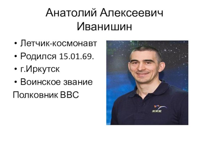 Анатолий Алексеевич Иванишин Летчик-космонавт Родился 15.01.69.г.ИркутскВоинское звание Полковник ВВС